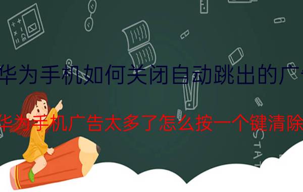 华为手机如何关闭自动跳出的广告 华为手机广告太多了怎么按一个键清除？